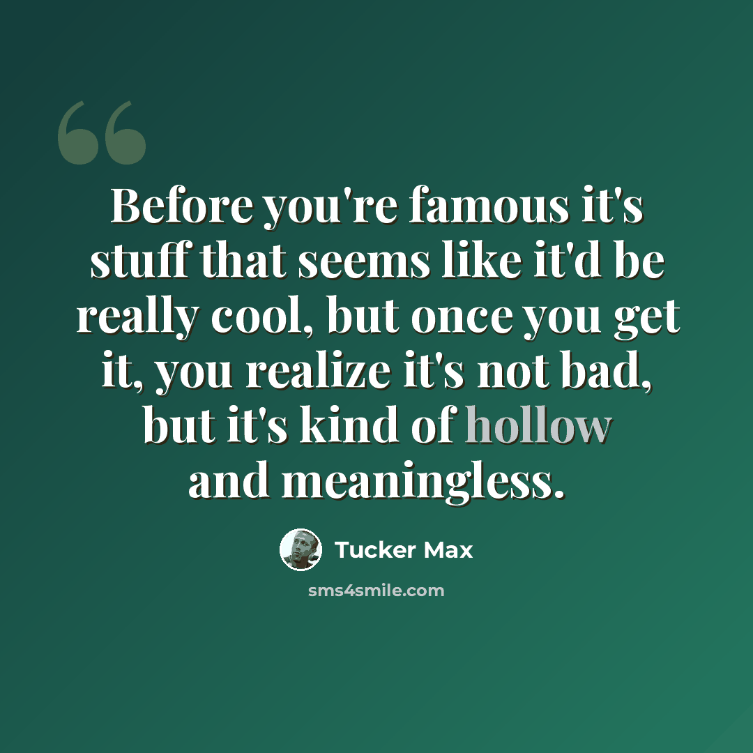 “Before you're famous it's stuff that seems like it'd be really cool, but once you get it, you realize it's not bad, but it's kind of hollow and meaningless.” quote by Tucker Max