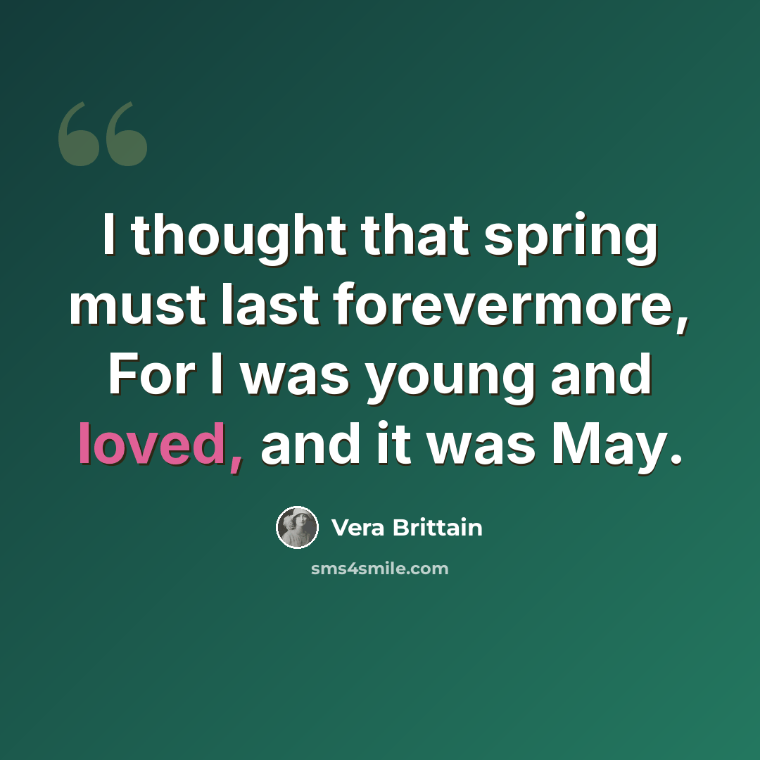 “I thought that spring must last forevermore, For I was young and loved, and it was May.” quote by Vera Brittain