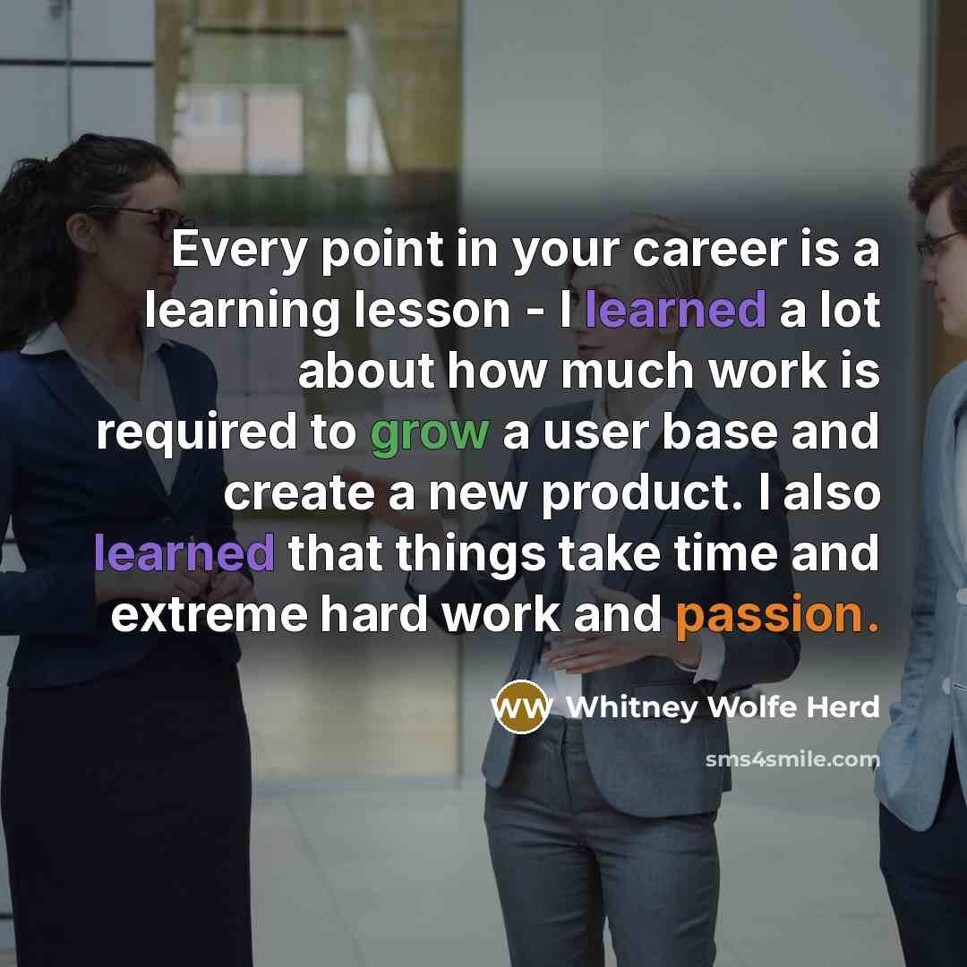 “Every point in your career is a learning lesson - I learned a lot about how much work is required to grow a user base and create a new product. I also learned that things take time and extreme hard work and passion.” quote by Whitney Wolfe Herd