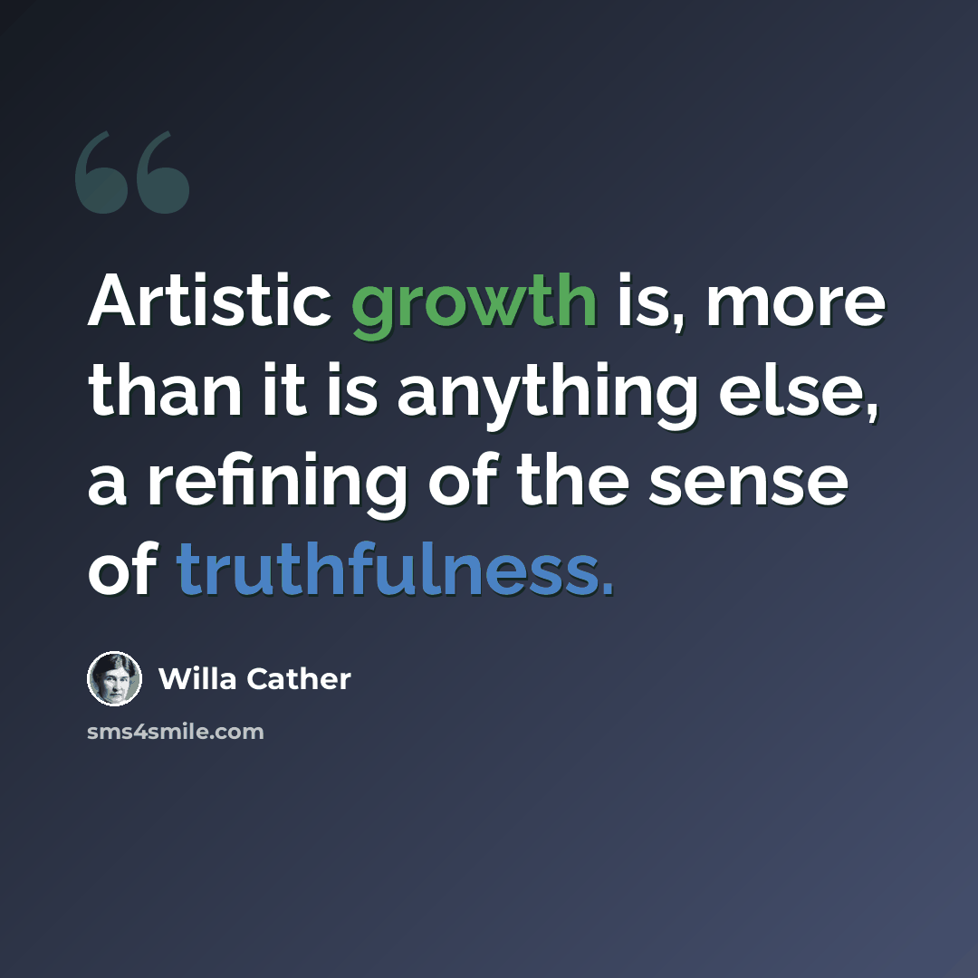 “Artistic growth is, more than it is anything else, a refining of the sense of truthfulness.” quote by Willa Cather