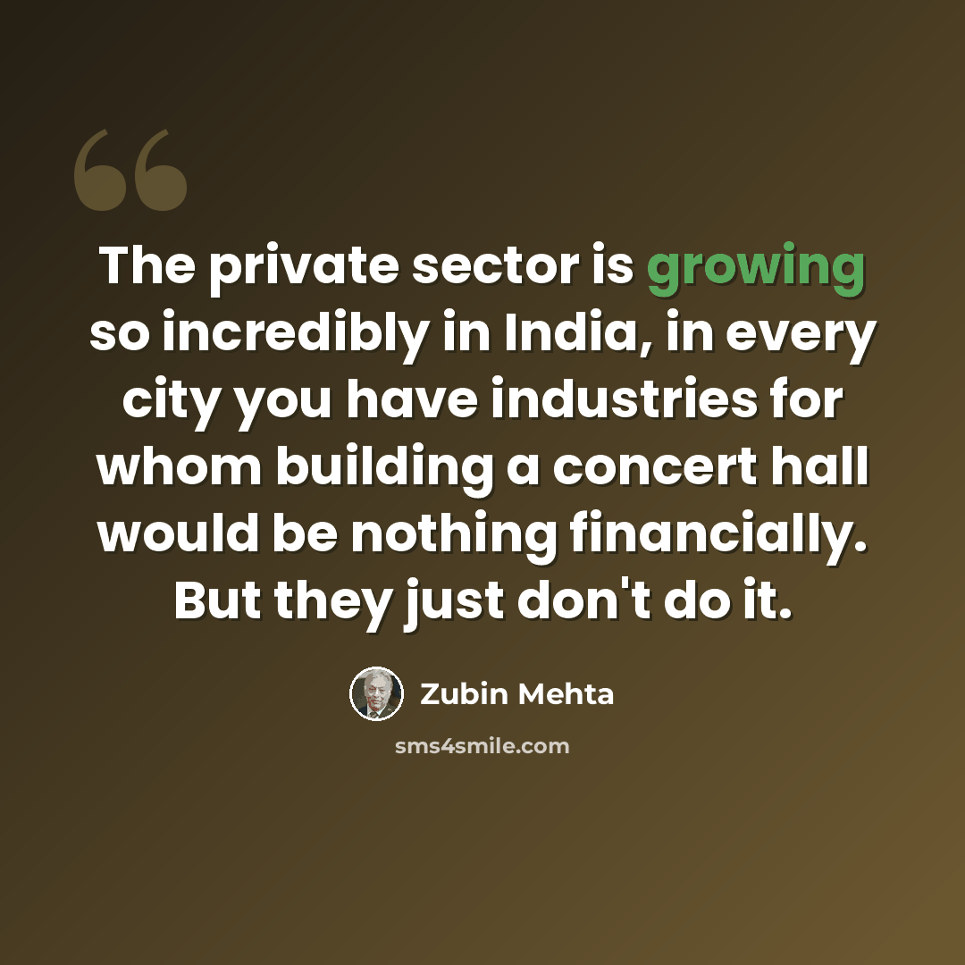 “The private sector is growing so incredibly in India, in every city you have industries for whom building a concert hall would be nothing financially. But they just don't do it.” quote by Zubin Mehta