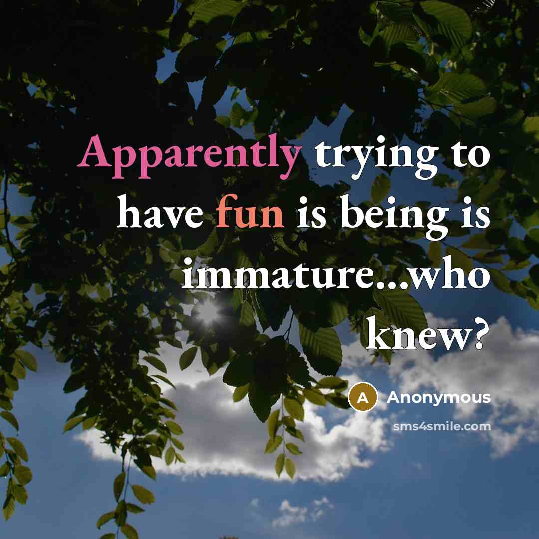 “Apparently trying to have fun is being is immature...who knew?” quote by Anonymous