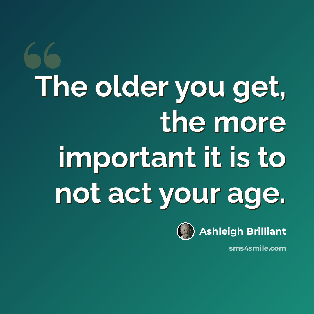 “The older you get, the more important it is to not act your age.” quote by Ashleigh Brilliant