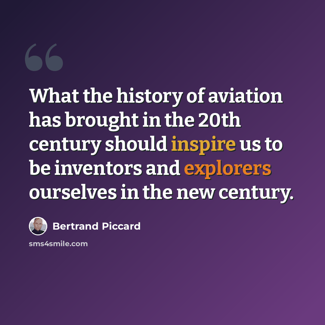 “What the history of aviation has brought in the 20th century should inspire us to be inventors and explorers ourselves in the new century.” quote by Bertrand Piccard