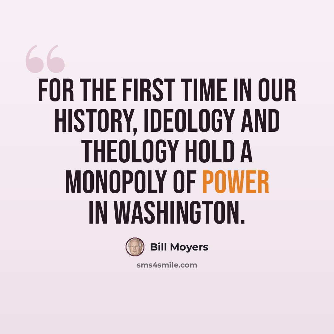 “For the first time in our history, ideology and theology hold a monopoly of power in Washington.” quote by Bill Moyers