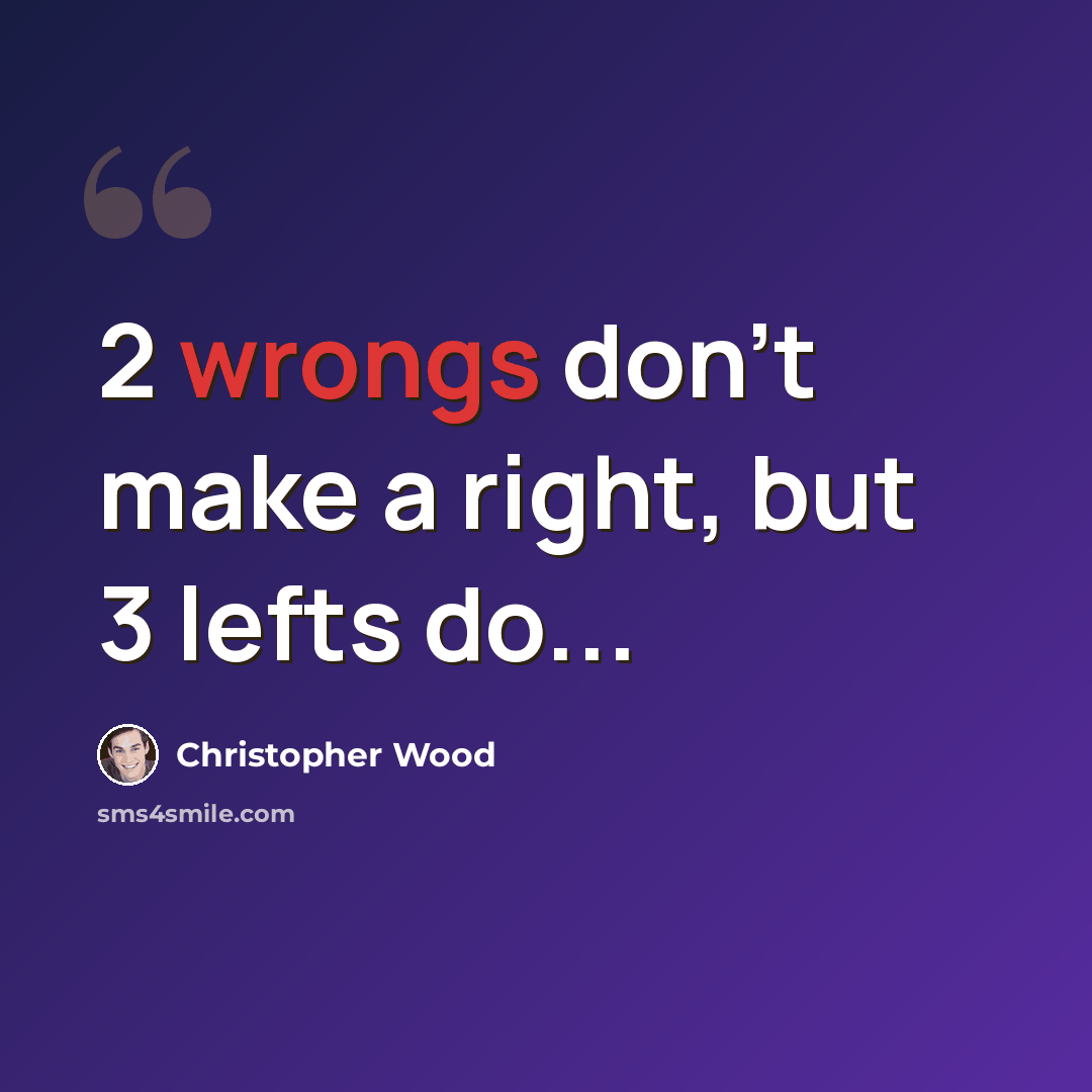 “2 wrongs don't make a right, but 3 lefts do...” quote by Christopher Wood