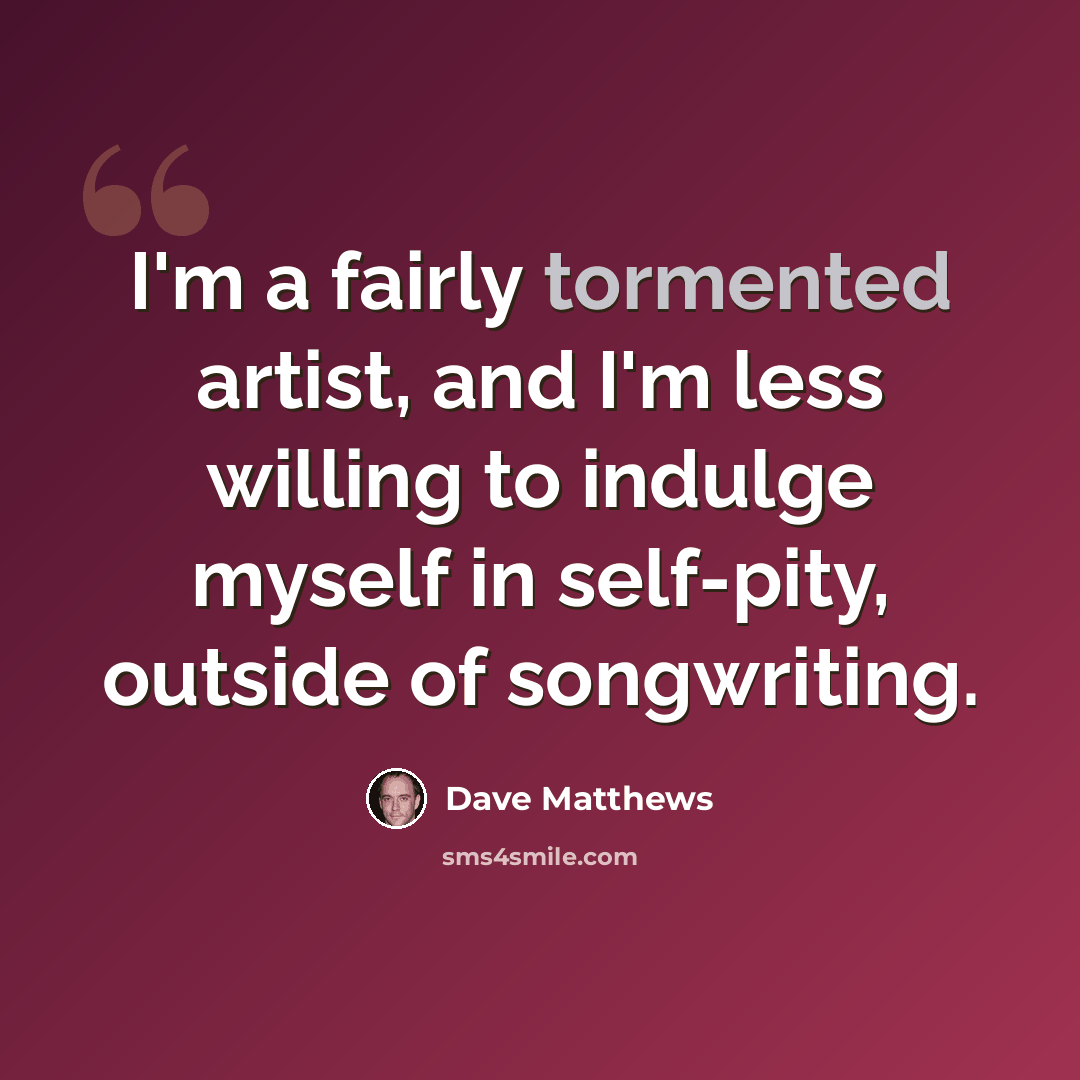 “I'm a fairly tormented artist, and I'm less willing to indulge myself in self-pity, outside of songwriting.” quote by Dave Matthews