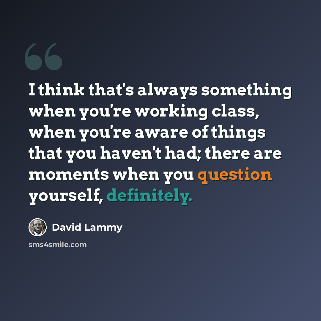 “I think that's always something when you're working class, when you're aware of things that you haven't had; there are moments when you question yourself, definitely.” quote by David Lammy