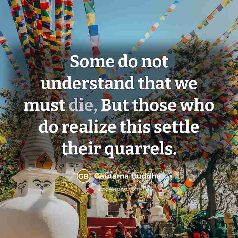 “Some do not understand that we must die, But those who do realize this settle their quarrels.” quote by Gautama Buddha