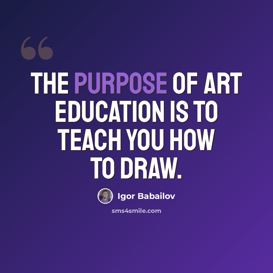 “The purpose of Art Education is to teach you how to draw.” quote by Igor Babailov