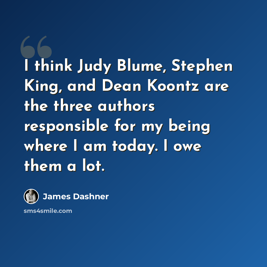 “I think Judy Blume, Stephen King, and Dean Koontz are the three authors responsible for my being where I am today. I owe them a lot.” quote by James Dashner