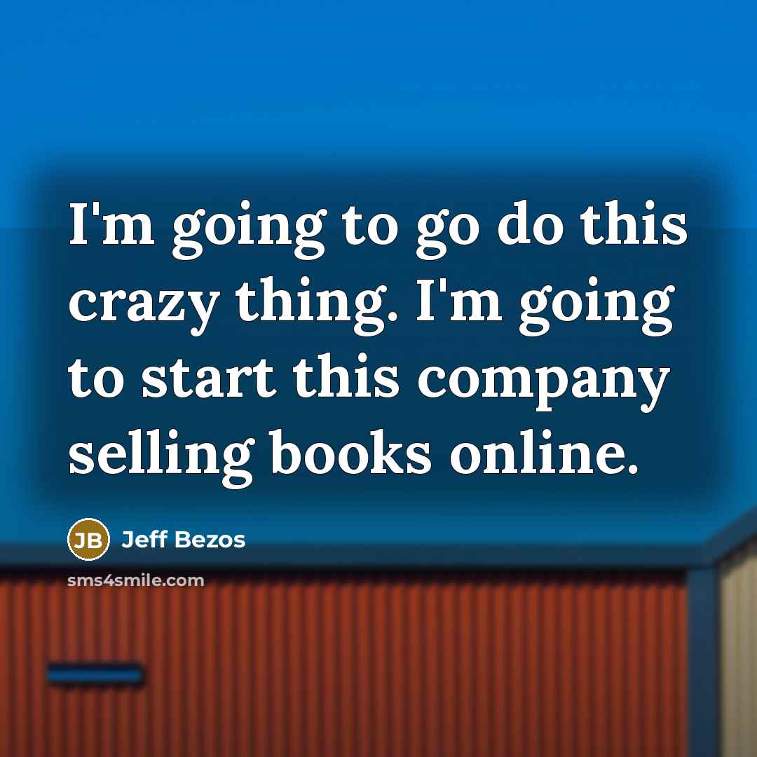 “I'm going to go do this crazy thing. I'm going to start this company selling books online.” quote by Jeff Bezos