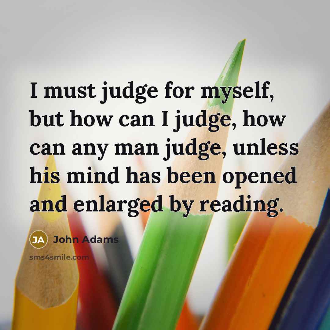 “I must judge for myself, but how can I judge, how can any man judge, unless his mind has been opened and enlarged by reading.” quote by John Adams