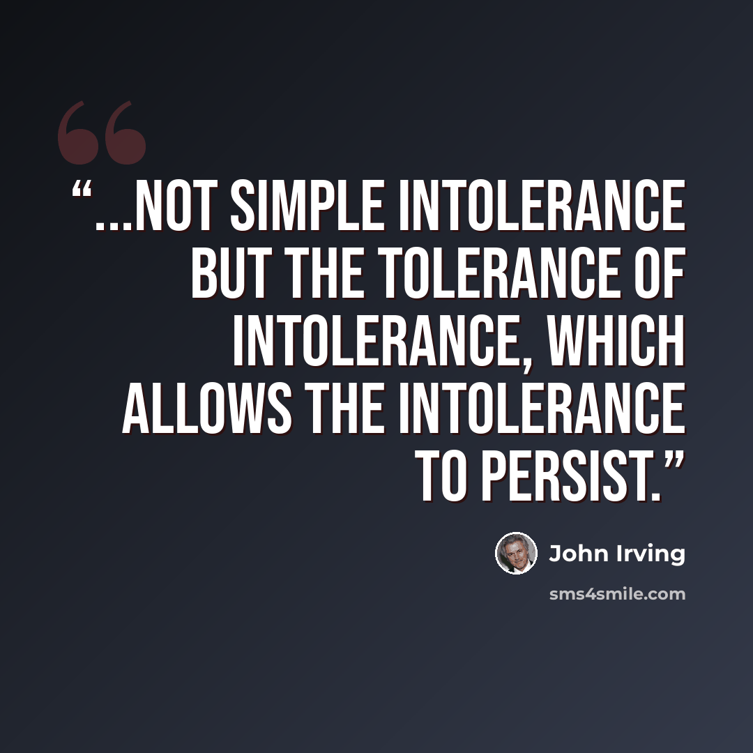 “...not simple intolerance but the tolerance of intolerance, which allows the intolerance to persist.” quote by John Irving