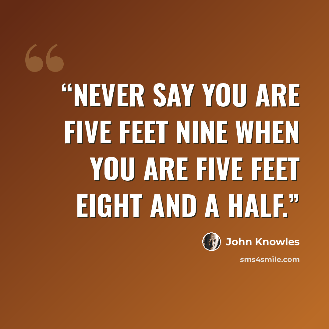 “Never say you are five feet nine when you are five feet eight and a half.” quote by John Knowles