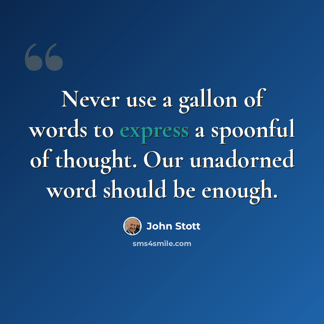 “Never use a gallon of words to express a spoonful of thought. Our unadorned word should be enough.” quote by John Stott
