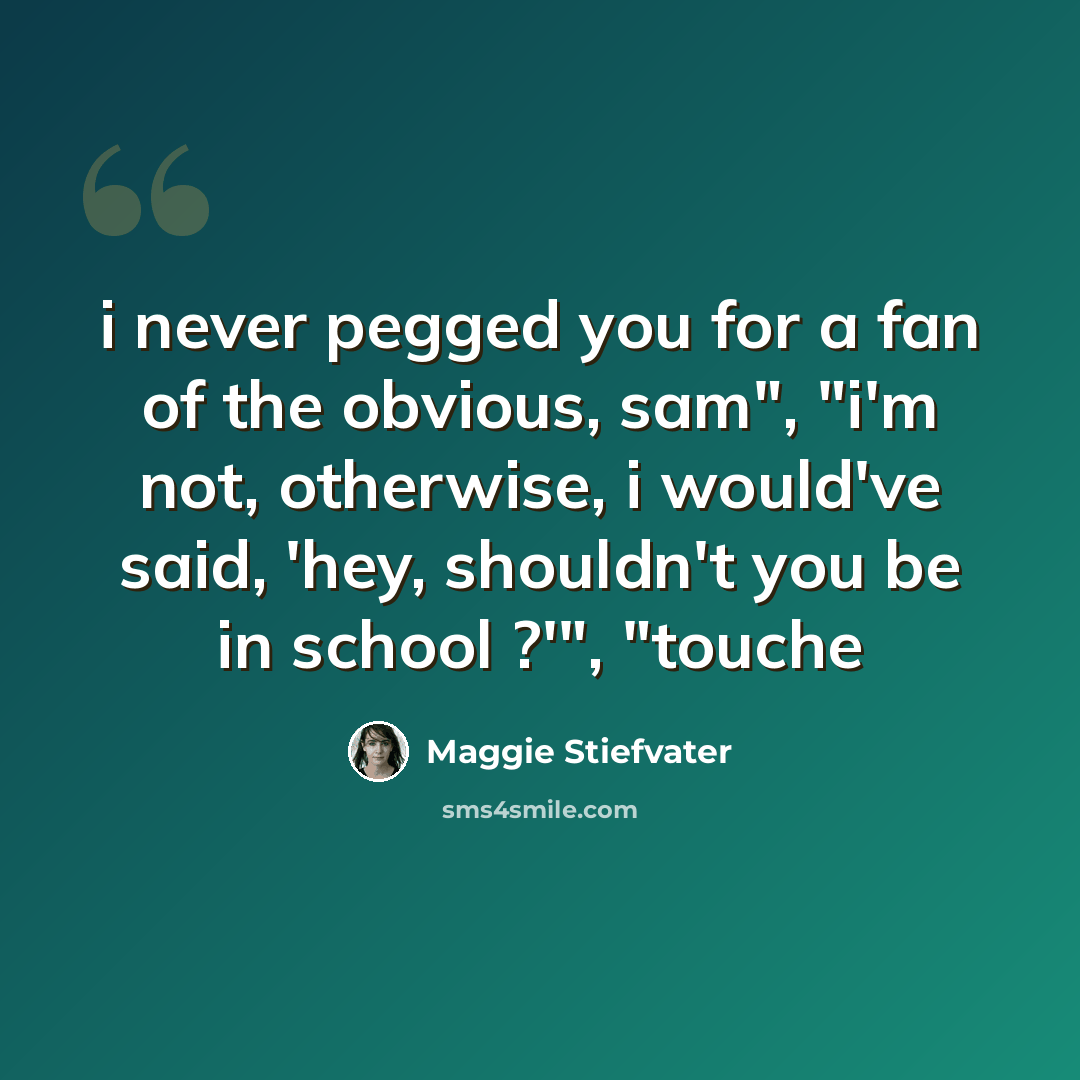“i never pegged you for a fan of the obvious, sam", "i'm not, otherwise, i would've said, 'hey, shouldn't you be in school ?'", "touche” quote by Maggie Stiefvater