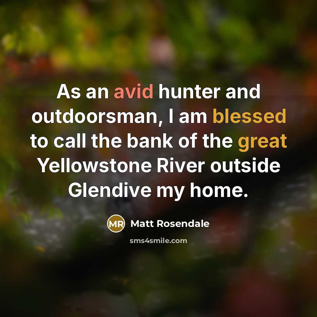 “As an avid hunter and outdoorsman, I am blessed to call the bank of the great Yellowstone River outside Glendive my home.” quote by Matt Rosendale
