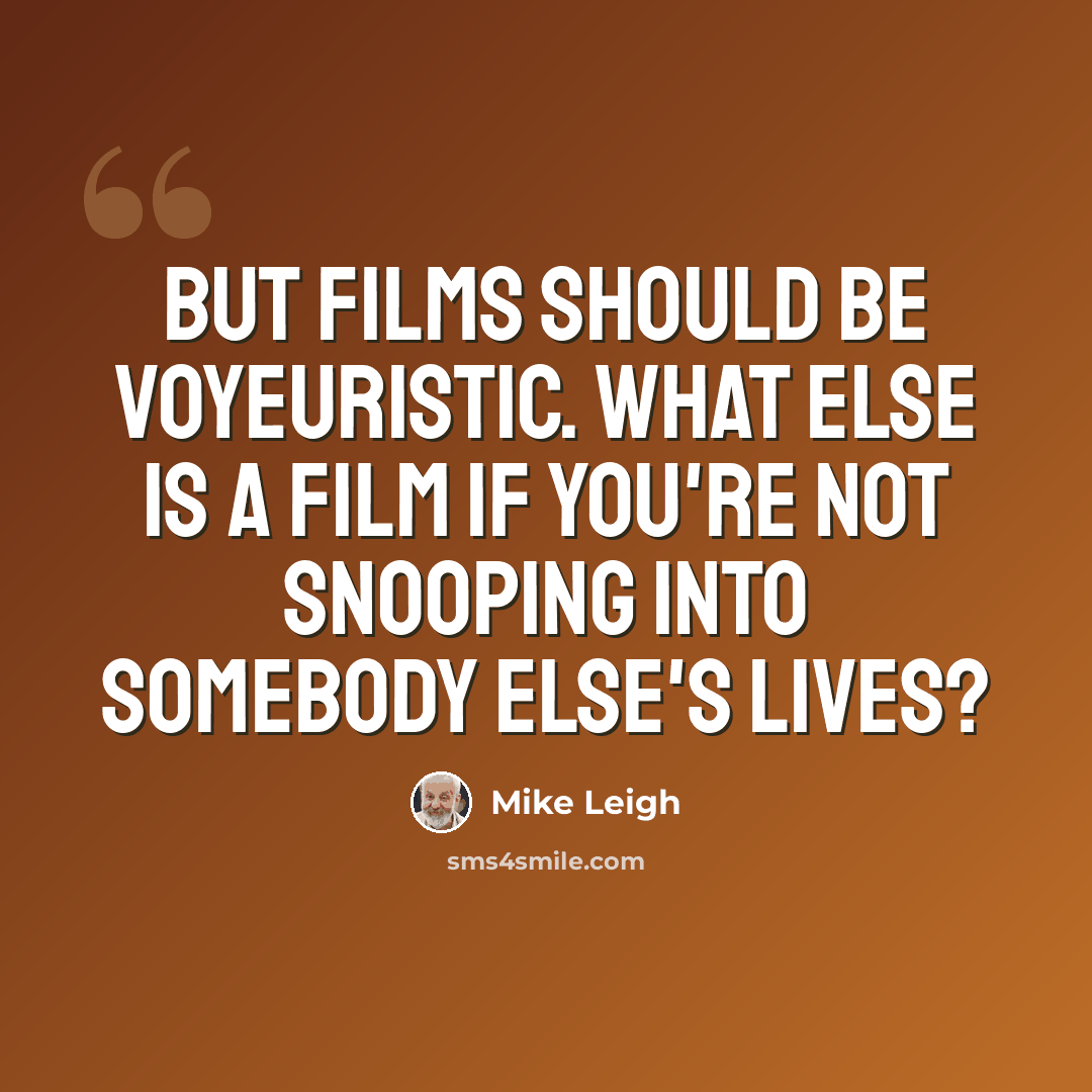 “But films should be voyeuristic. What else is a film if you're not snooping into somebody else's lives?” quote by Mike Leigh