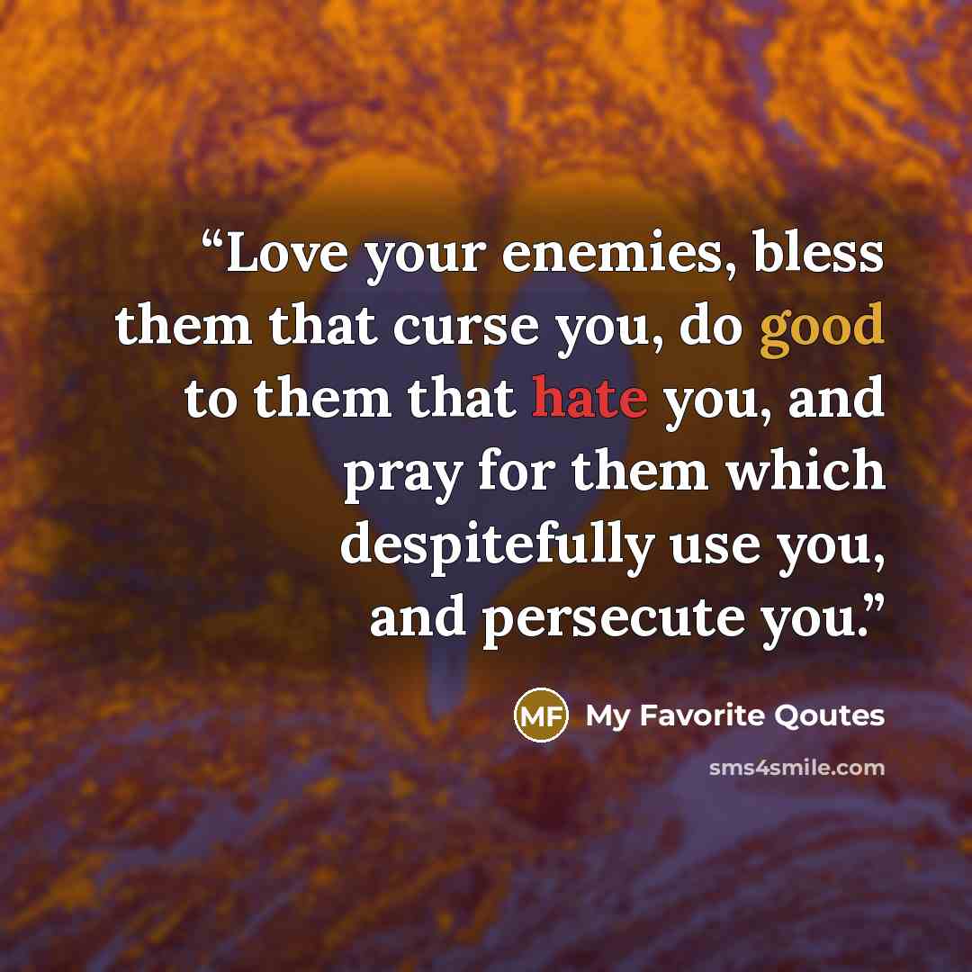 “Love your enemies, bless them that curse you, do good to them that hate you, and pray for them which despitefully use you, and persecute you.” quote by My Favorite Qoutes