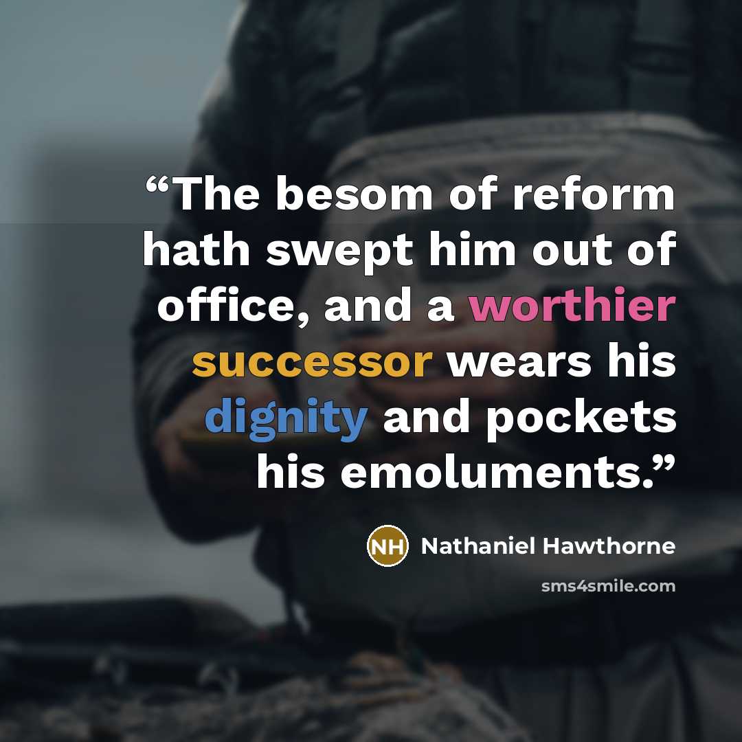 “The besom of reform hath swept him out of office, and a worthier successor wears his dignity and pockets his emoluments.” quote by Nathaniel Hawthorne