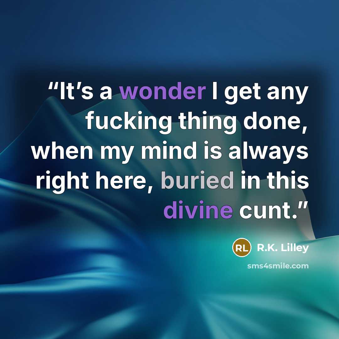 “It’s a wonder I get any fucking thing done, when my mind is always right here, buried in this divine cunt.” quote by R.K. Lilley
