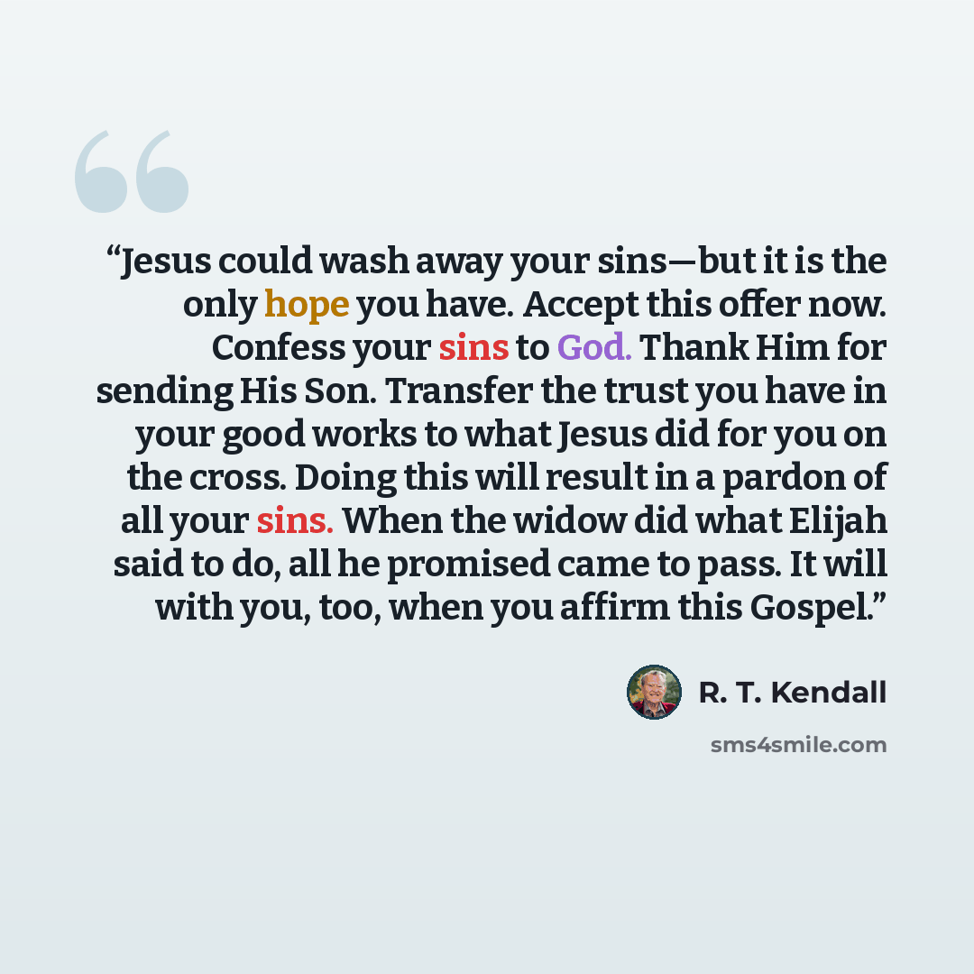 “Jesus could wash away your sins—but it is the only hope you have. Accept this offer now. Confess your sins to God. Thank Him for sending His Son. Transfer the trust you have in your good works to what Jesus did for you on the cross. Doing this will result in a pardon of all your sins. When the…” quote by R. T. Kendall