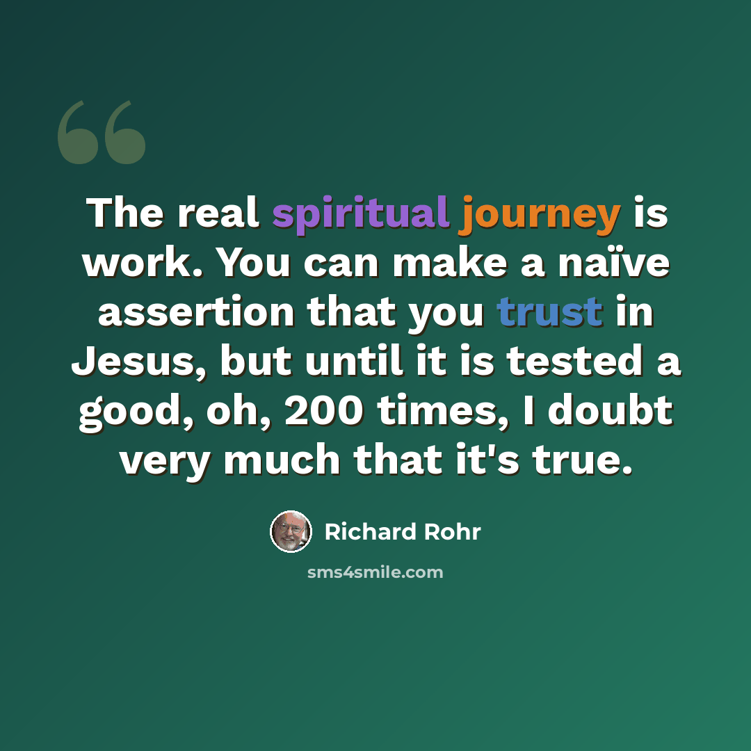 “The real spiritual journey is work. You can make a naïve assertion that you trust in Jesus, but until it is tested a good, oh, 200 times, I doubt very much that it's true.” quote by Richard Rohr