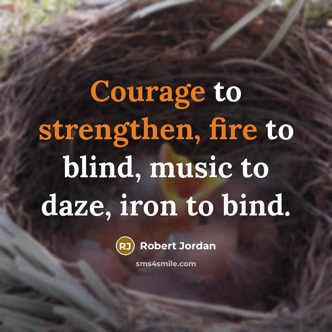 “Courage to strengthen, fire to blind, music to daze, iron to bind.” quote by Robert Jordan
