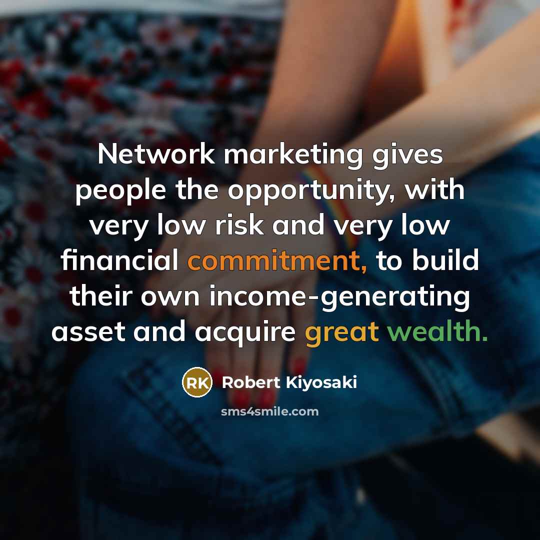 “Network marketing gives people the opportunity, with very low risk and very low financial commitment, to build their own income-generating asset and acquire great wealth.” quote by Robert Kiyosaki