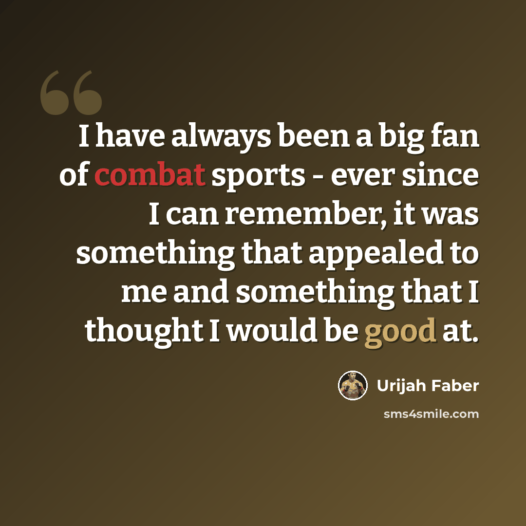 “I have always been a big fan of combat sports - ever since I can remember, it was something that appealed to me and something that I thought I would be good at.” quote by Urijah Faber