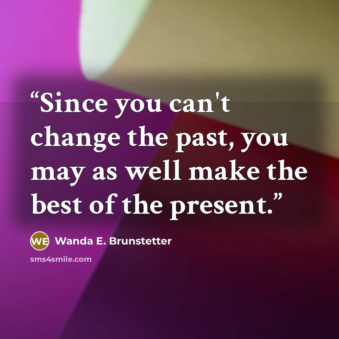 “Since you can't change the past, you may as well make the best of the present.” quote by Wanda E. Brunstetter