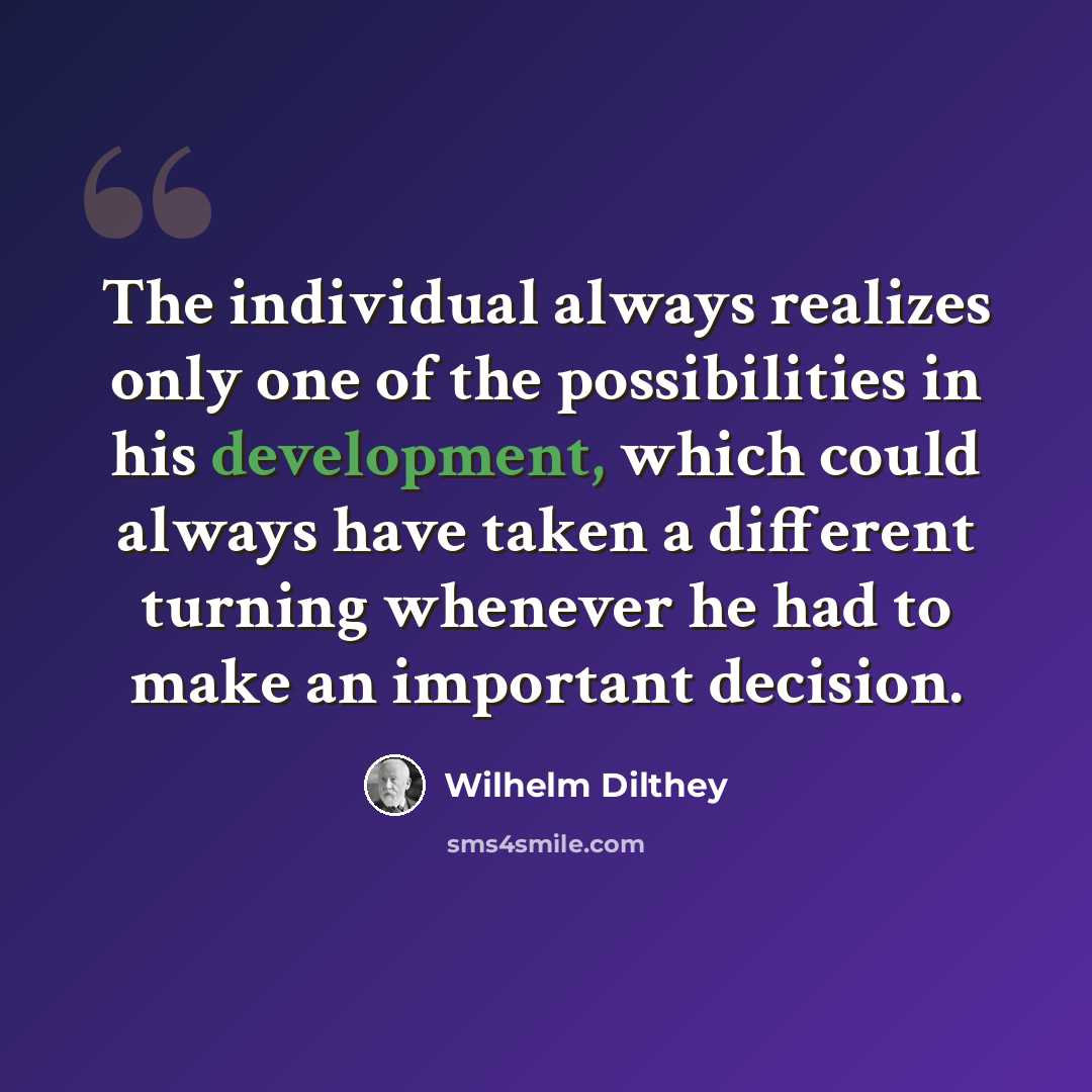 “The individual always realizes only one of the possibilities in his development, which could always have taken a different turning whenever he had to make an important decision.” quote by Wilhelm Dilthey