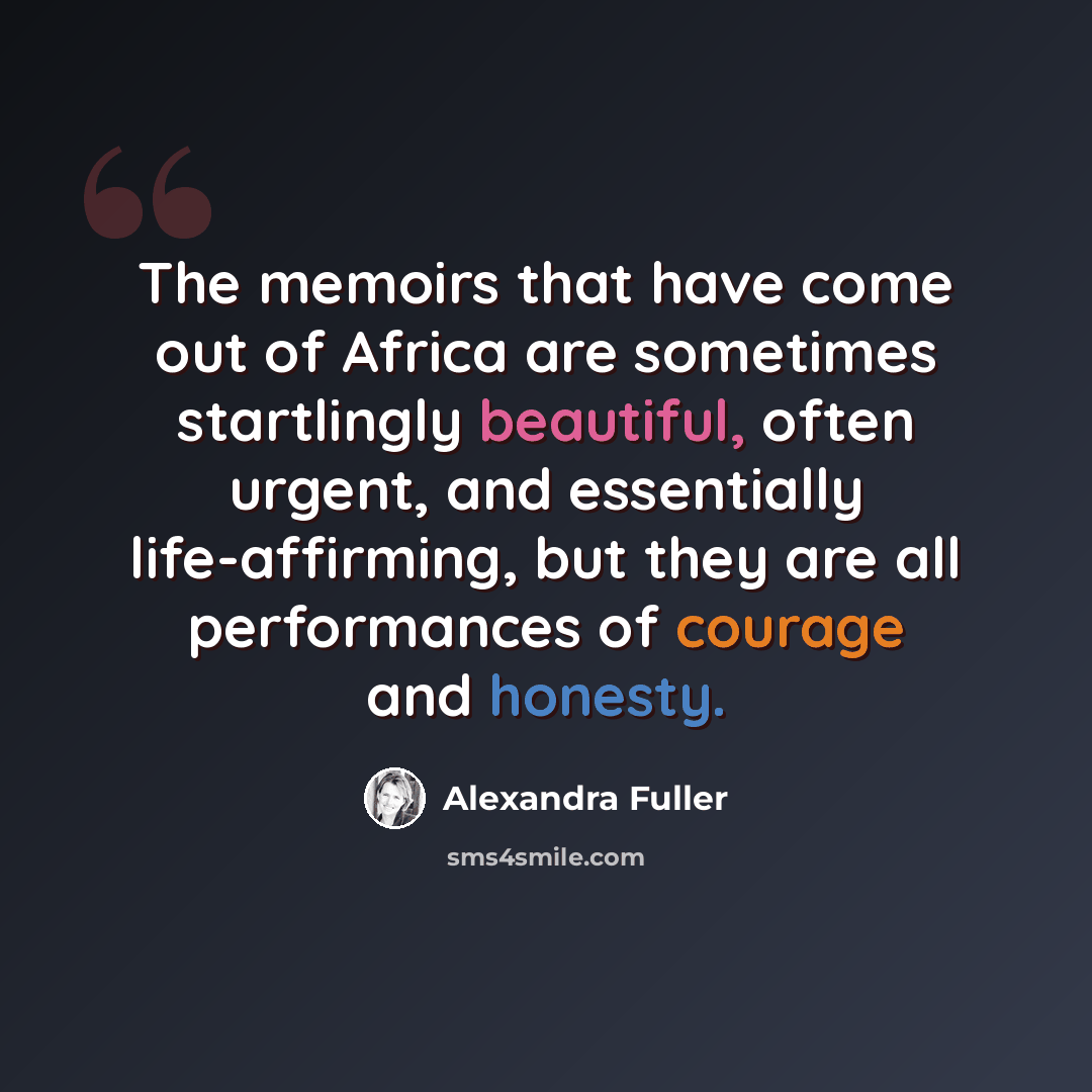 “The memoirs that have come out of Africa are sometimes startlingly beautiful, often urgent, and essentially life-affirming, but they are all performances of courage and honesty.” quote by Alexandra Fuller