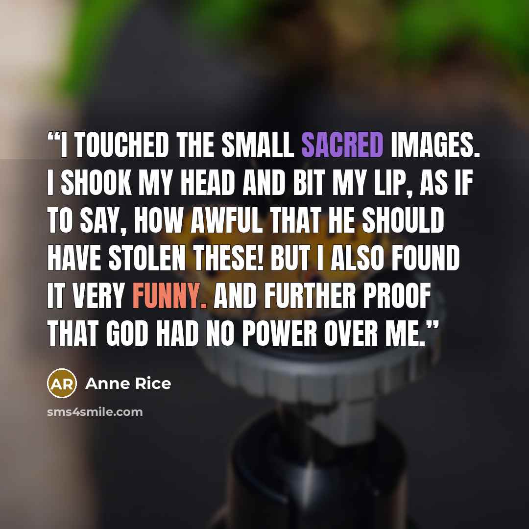 “I touched the small sacred images. I shook my head and bit my lip, as if to say, How awful that he should have stolen these! But I also found it very funny. And further proof that God had no power over me.” quote by Anne Rice