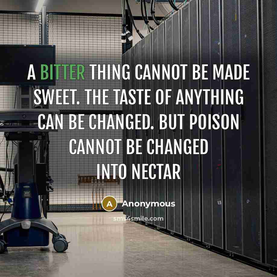“A bitter thing cannot be made sweet. The taste of anything can be changed. But poison cannot be changed into nectar” quote by Anonymous