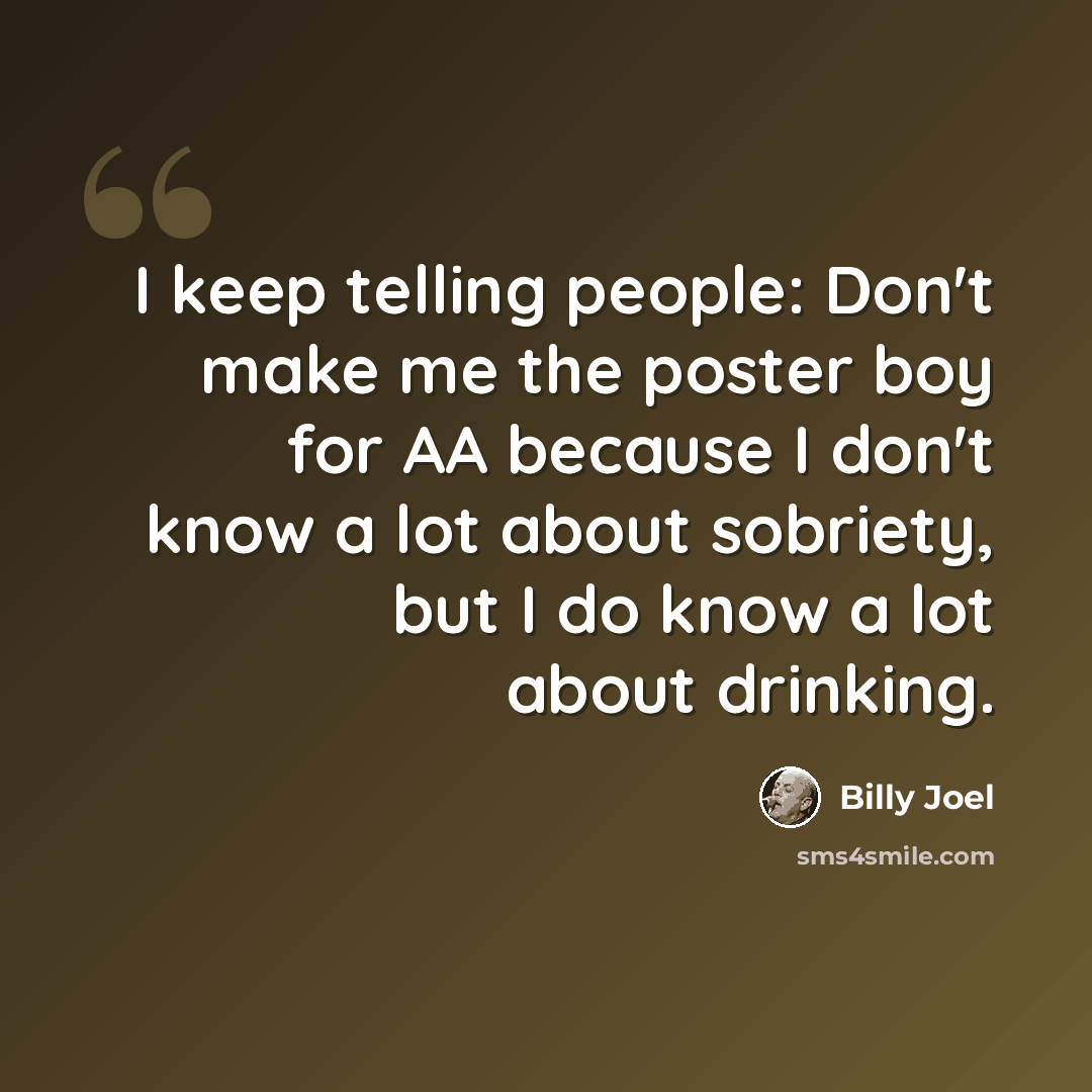 “I keep telling people: Don't make me the poster boy for AA because I don't know a lot about sobriety, but I do know a lot about drinking.” quote by Billy Joel