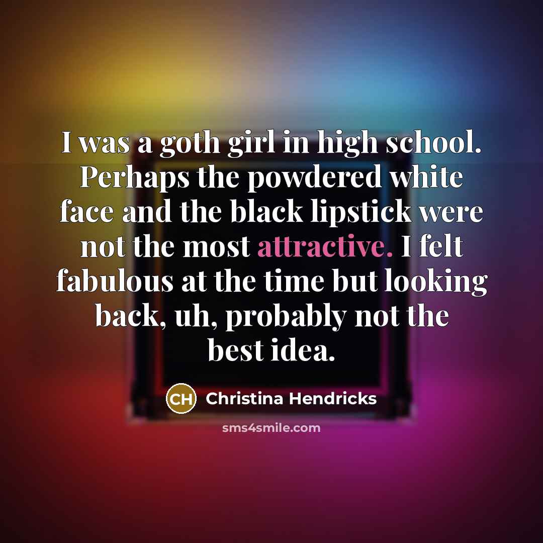 “I was a goth girl in high school. Perhaps the powdered white face and the black lipstick were not the most attractive. I felt fabulous at the time but looking back, uh, probably not the best idea.” quote by Christina Hendricks