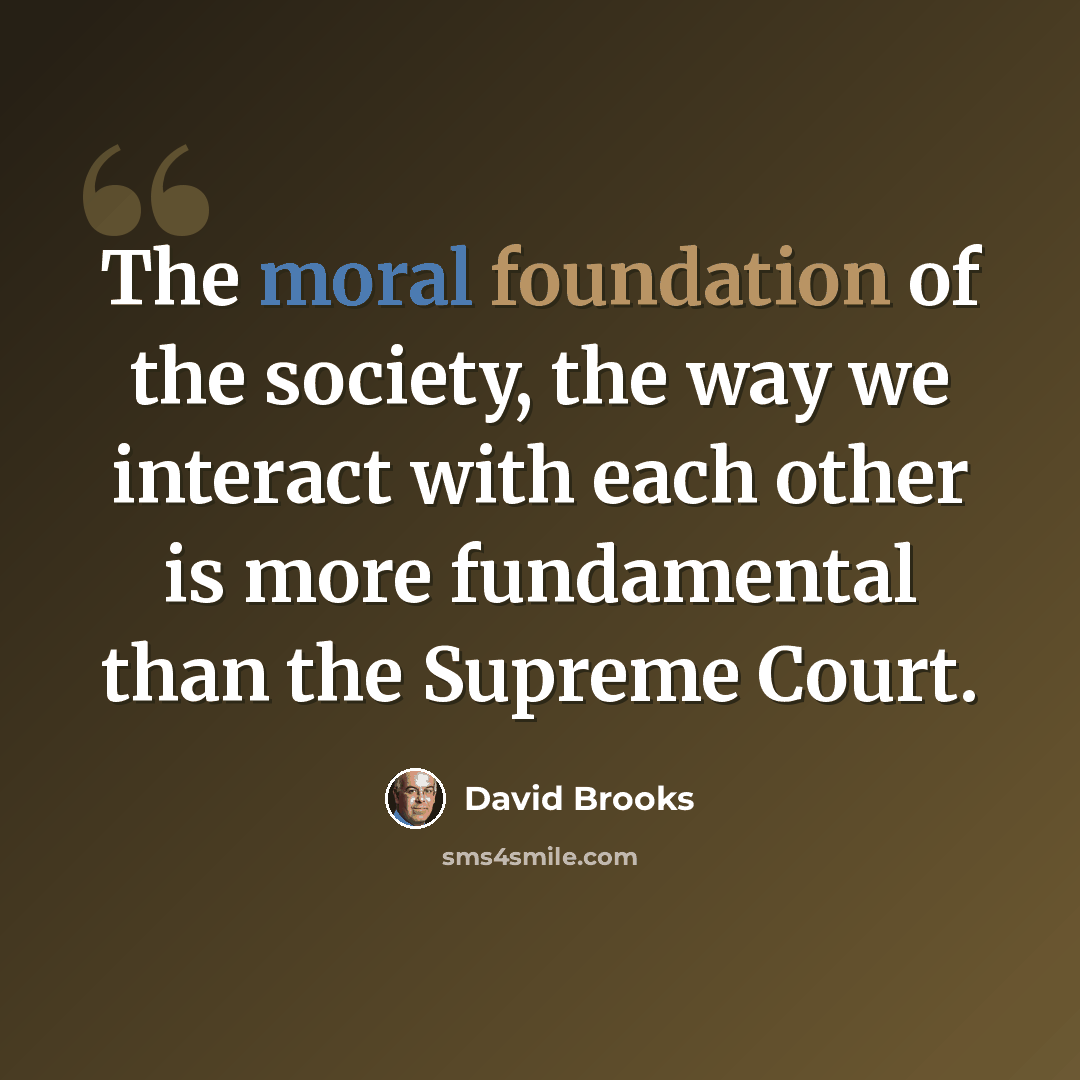 “The moral foundation of the society, the way we interact with each other is more fundamental than the Supreme Court.” quote by David Brooks