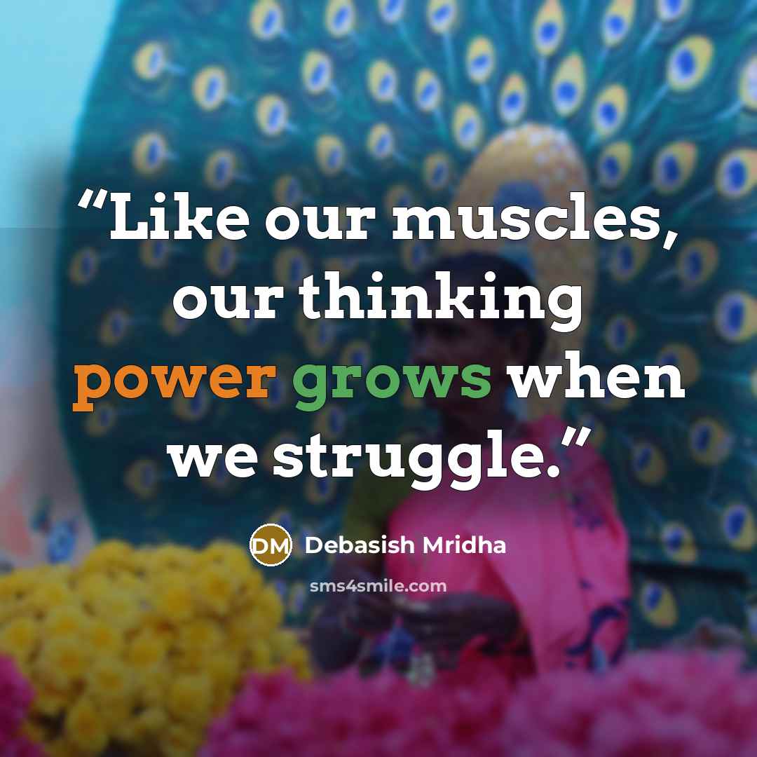 “Like our muscles, our thinking power grows when we struggle.” quote by Debasish Mridha