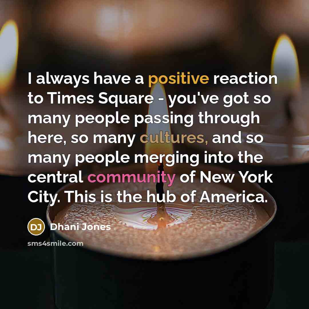 “I always have a positive reaction to Times Square - you've got so many people passing through here, so many cultures, and so many people merging into the central community of New York City. This is the hub of America.” quote by Dhani Jones