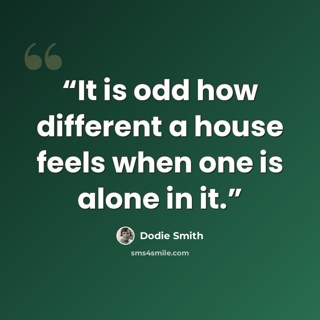 “It is odd how different a house feels when one is alone in it.” quote by Dodie Smith