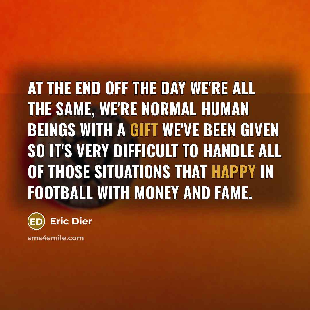 “At the end off the day we're all the same, we're normal human beings with a gift we've been given so it's very difficult to handle all of those situations that happy in football with money and fame.” quote by Eric Dier