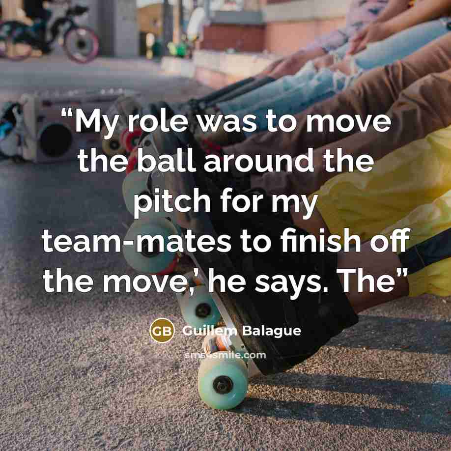 “My role was to move the ball around the pitch for my team-mates to finish off the move,’ he says. The” quote by Guillem Balague