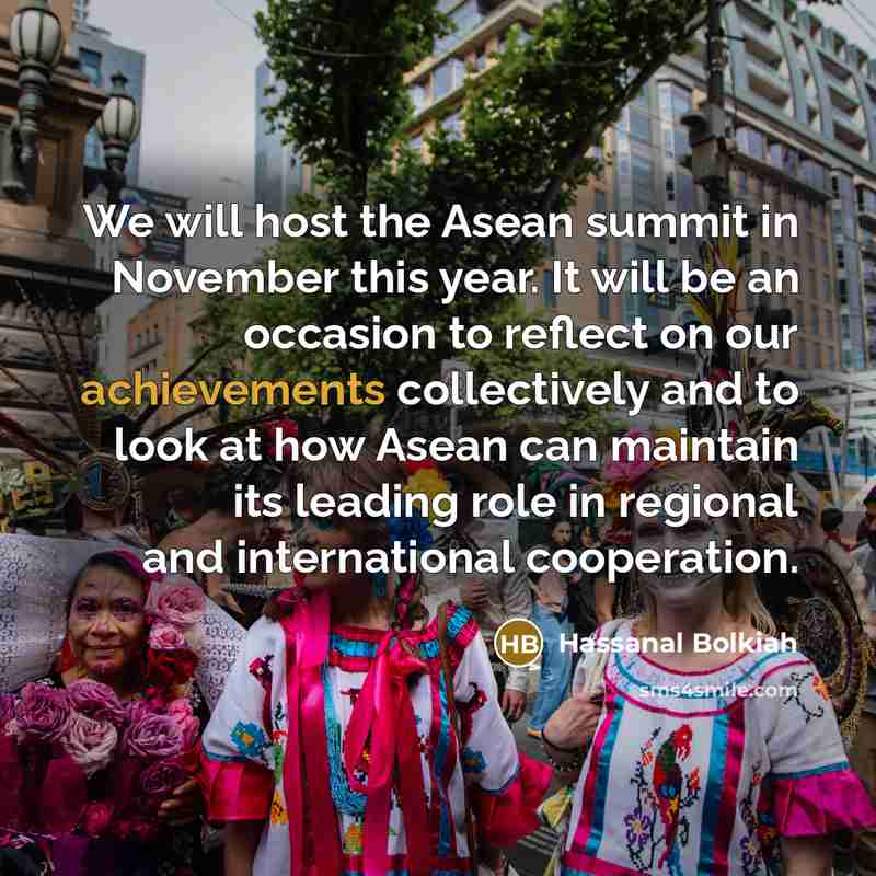 “We will host the Asean summit in November this year. It will be an occasion to reflect on our achievements collectively and to look at how Asean can maintain its leading role in regional and international cooperation.” quote by Hassanal Bolkiah