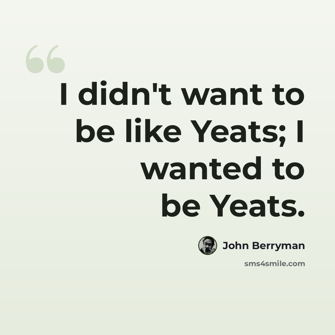 “I didn't want to be like Yeats; I wanted to be Yeats.” quote by John Berryman