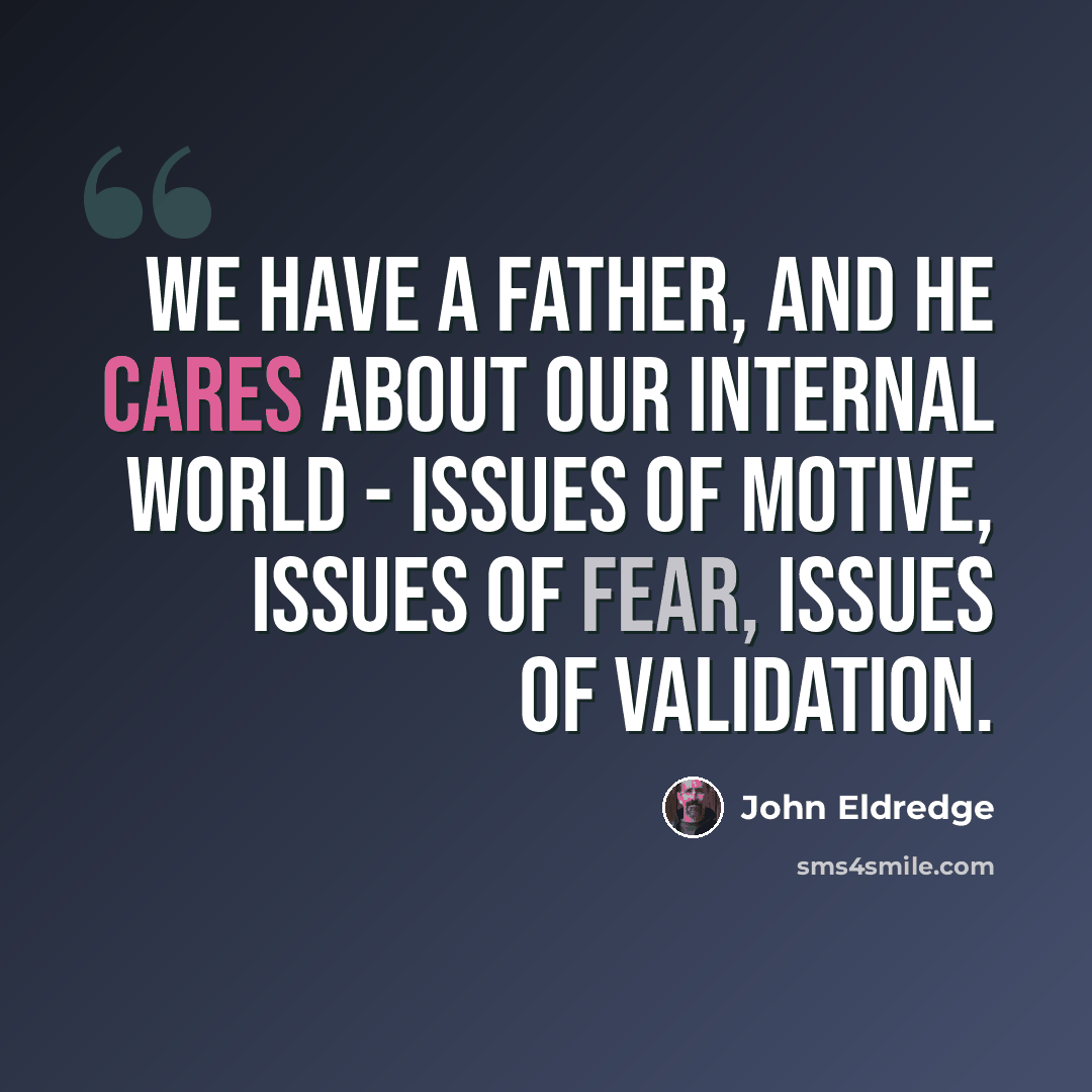 “We have a Father, and He cares about our internal world - issues of motive, issues of fear, issues of validation.” quote by John Eldredge