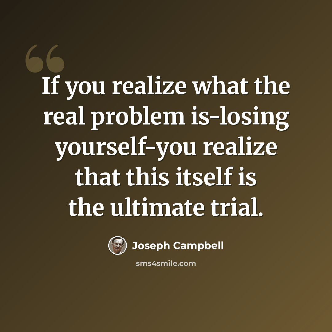 “If you realize what the real problem is-losing yourself-you realize that this itself is the ultimate trial.” quote by Joseph Campbell