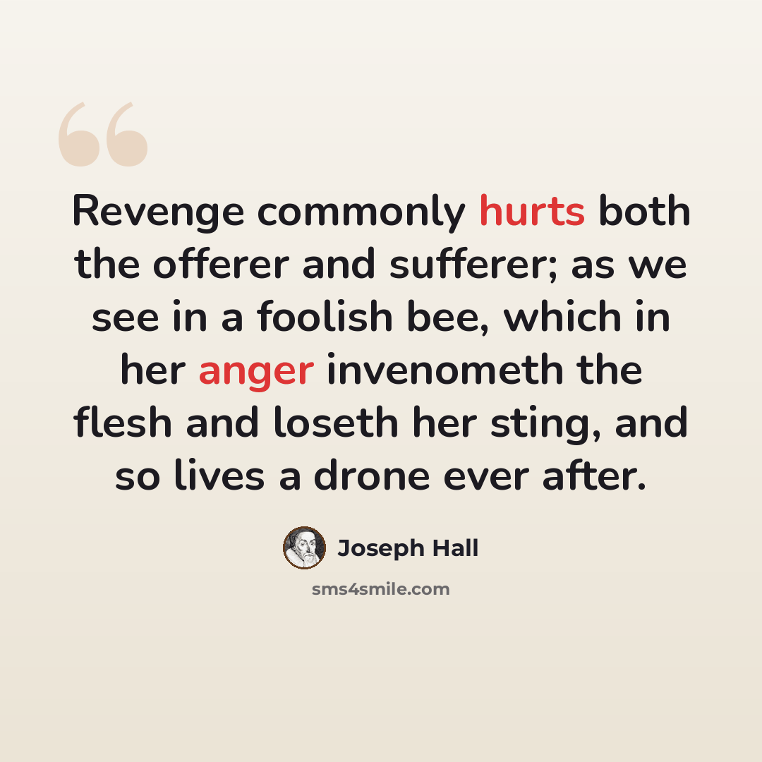 “Revenge commonly hurts both the offerer and sufferer; as we see in a foolish bee, which in her anger invenometh the flesh and loseth her sting, and so lives a drone ever after.” quote by Joseph Hall