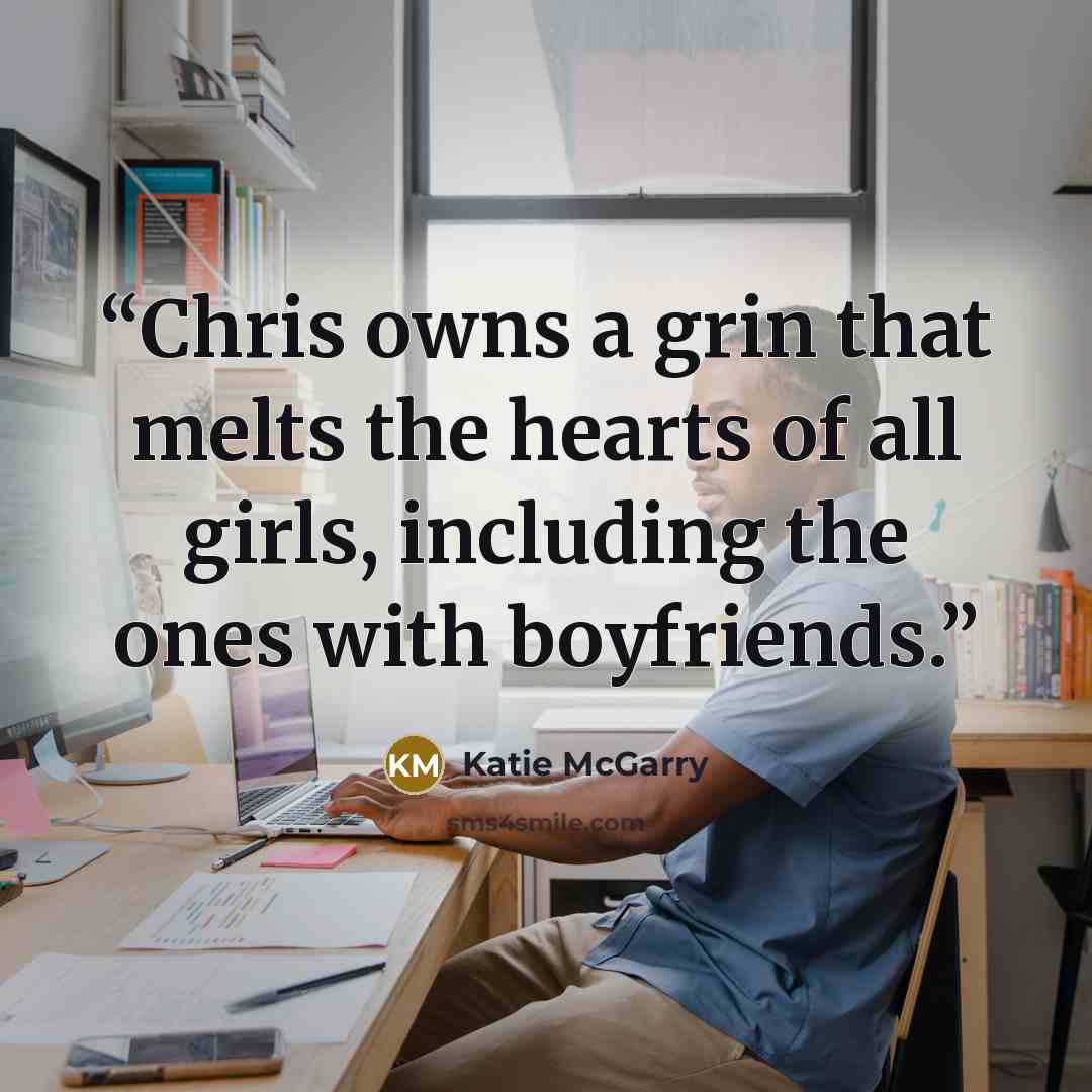 “Chris owns a grin that melts the hearts of all girls, including the ones with boyfriends.” quote by Katie McGarry